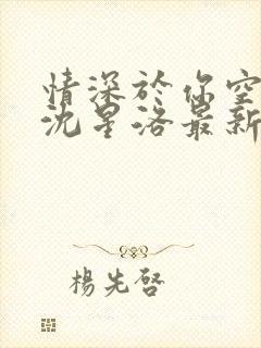 情深于你空别恨沈星洛最新章节在线阅读