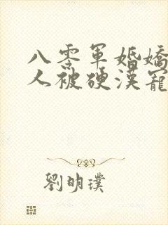 八零军婚娇软美人被硬汉宠上天免费阅读全部