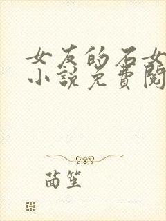 女友的石女闺蜜小说免费阅读