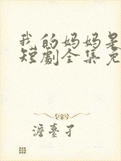 我的妈妈是一姐短剧全集免费观看