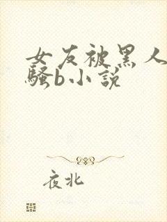 女友被黑人扩张骚b小说