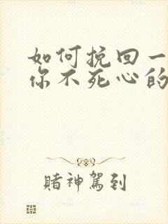 如何挽回一个对你不死心的男人