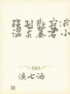 强制欢宠:我的温柔暴君小说