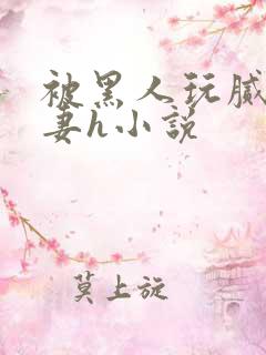 被黑人玩腻的娇妻h小说