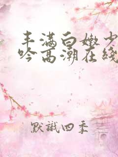 丰满白嫩少妇呻吟高潮在线