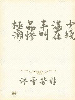 极品丰满少妇高潮惨叫在线