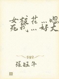 女校花…嗯…干死我…好大