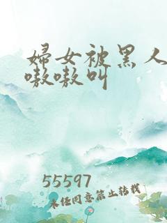 妇女被黑人干的嗷嗷叫