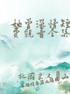 她曾深情短剧免费观看全集高清版