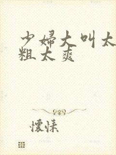 少妇大叫太大太粗太爽