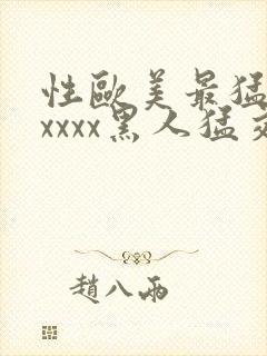 性欧美最猛黑人xxxx黑人猛交最新在线