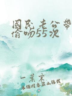 国民老公带回家偷吻55次
