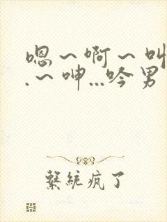 嗯～啊～叫...～呻...吟男男