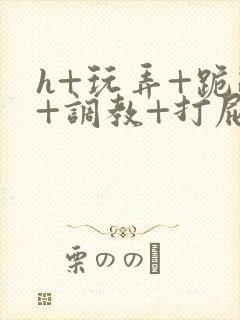 h+玩弄+跪趴+调教+打屁股