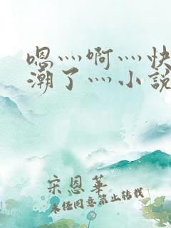嗯灬啊灬快灬高潮了灬小说
