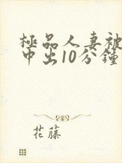 极品人妻被黑人中出10分钟