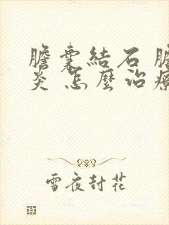 胆囊结石 胆囊炎 怎么治疗