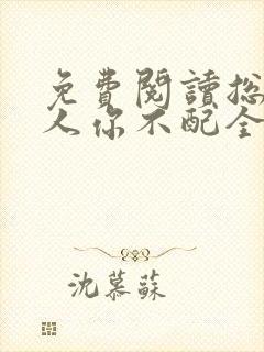 免费阅读总裁大人你不配全文