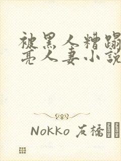 被黑人糟蹋的漂亮人妻小说