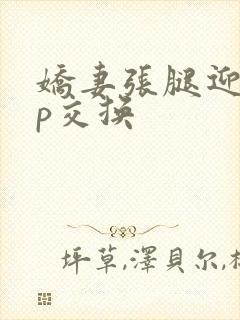 娇妻张腿迎合多p交换