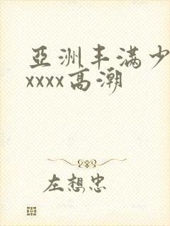 亚洲丰满少妇xxxxx高潮