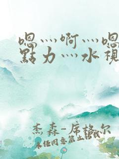 嗯灬啊灬嗯灬用点力灬水视频