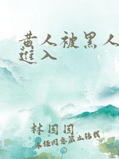 黄人被黑人巨大进入