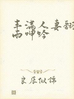 丰满人妻翻云覆雨呻吟