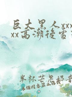 巨大黑人xxxxx高潮后处理f