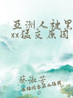 亚洲人被黑人xxx猛交原因