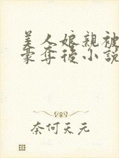 美人娘亲被巧取豪夺后小说txt