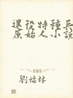 退役特种兵穿越原始人小说