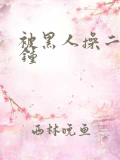 被黑人操二十分钟