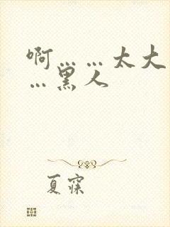 啊……太大了……黑人