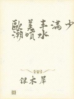 欧美丰满少妇高潮喷水