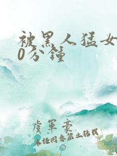 被黑人猛女人30分钟