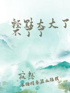 轻点太大了我受不了了