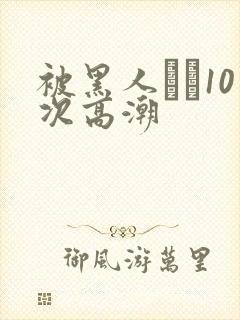 被黑人�10次高潮