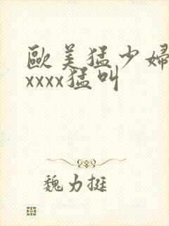 欧美猛少妇色xxxxx猛叫