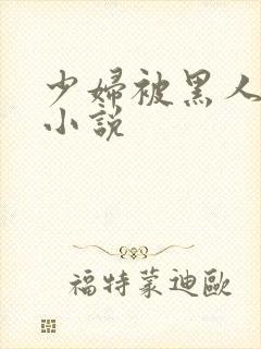 少妇被黑人强上小说