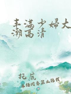 丰满少妇大乳高潮高清