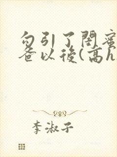 勾引了闺蜜的爸爸以后(高h...