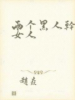 两个黑人干一个女人