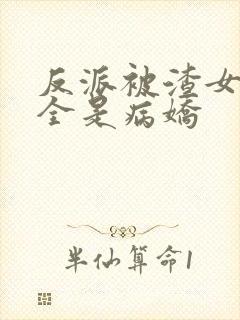 反派被渣女主们全是病娇