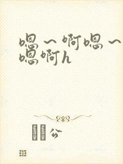 嗯～啊嗯～嗯～嗯啊h