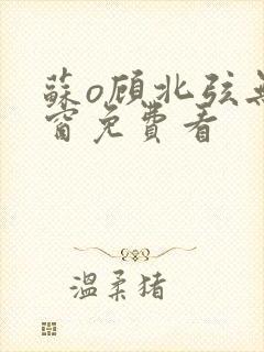 苏o顾北弦无弹窗免费看