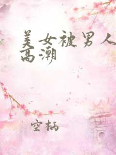 美女被男人弄到高潮