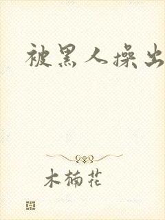 被黑人操出白浆