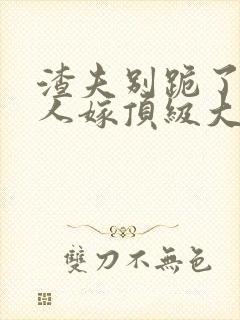 渣夫别跪了,夫人嫁顶级大佬免费阅读小说