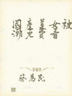 国产美女被草高潮免费看